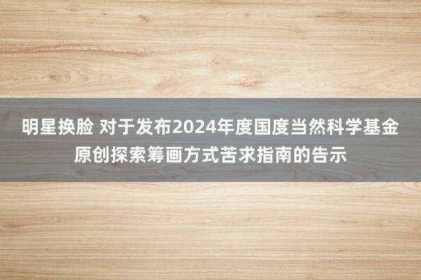 明星换脸 对于发布2024年度国度当然科学基金原创探索筹画方式苦求指南的告示