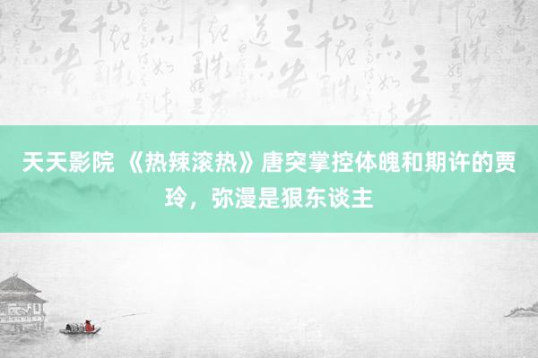 天天影院 《热辣滚热》唐突掌控体魄和期许的贾玲，弥漫是狠东谈主