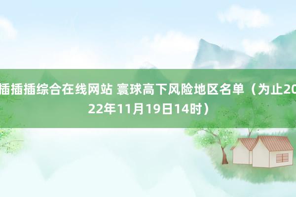 插插插综合在线网站 寰球高下风险地区名单（为止2022年11月19日14时）