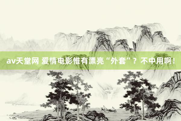 av天堂网 爱情电影惟有漂亮“外套”？不中用啊！
