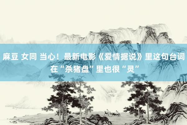 麻豆 女同 当心！最新电影《爱情据说》里这句台词 在“杀猪盘”里也很“灵”