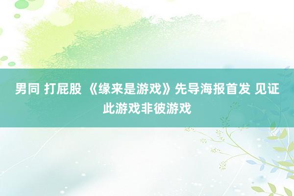 男同 打屁股 《缘来是游戏》先导海报首发 见证此游戏非彼游戏