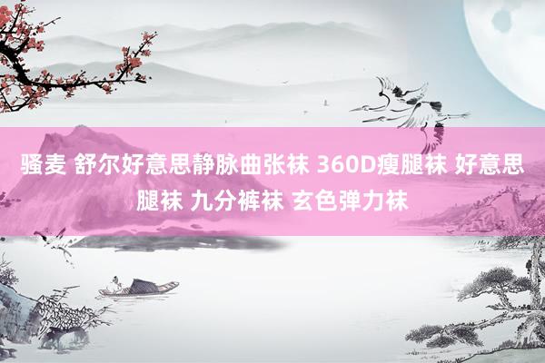 骚麦 舒尔好意思静脉曲张袜 360D瘦腿袜 好意思腿袜 九分裤袜 玄色弹力袜