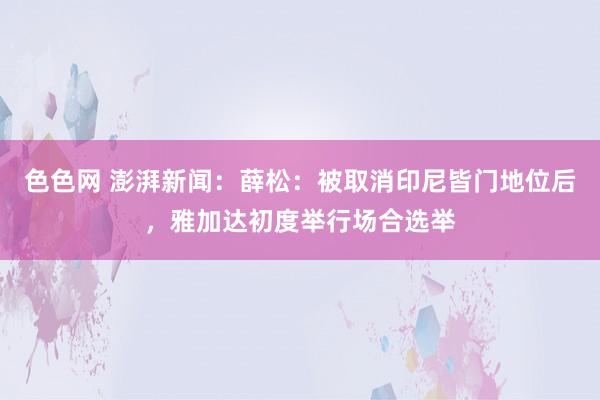 色色网 澎湃新闻：薛松：被取消印尼皆门地位后，雅加达初度举行场合选举