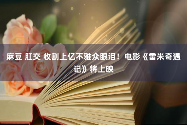 麻豆 肛交 收割上亿不雅众眼泪！电影《雷米奇遇记》将上映