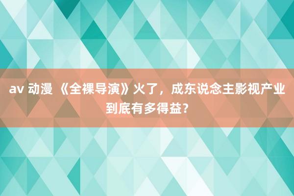 av 动漫 《全裸导演》火了，成东说念主影视产业到底有多得益？
