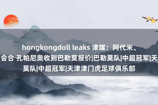 hongkongdoll leaks 津媒：阿代米、哈达斯岁首与津门虎会合 孔帕尼奥收到巴勒莫报价|巴勒莫队|中超冠军|天津津门虎足球俱乐部