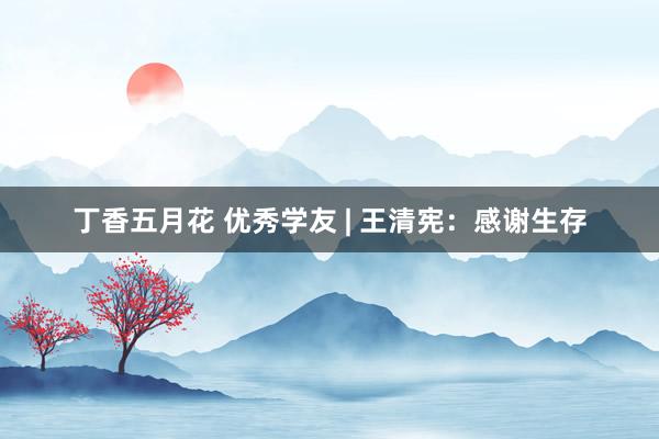 丁香五月花 优秀学友 | 王清宪：感谢生存