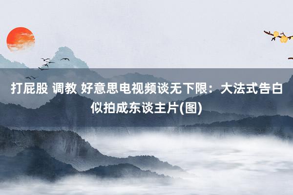 打屁股 调教 好意思电视频谈无下限:大法式告白似拍成东谈主片(图)