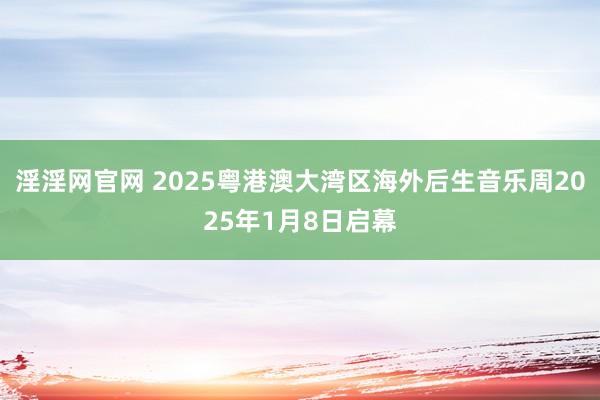 淫淫网官网 2025粤港澳大湾区海外后生音乐周2025年1月8日启幕