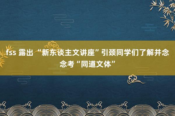 fss 露出 “新东谈主文讲座”引颈同学们了解并念念考“同道文体”