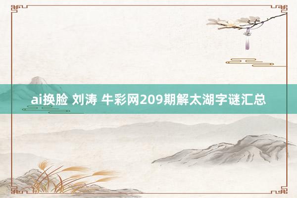 ai换脸 刘涛 牛彩网209期解太湖字谜汇总
