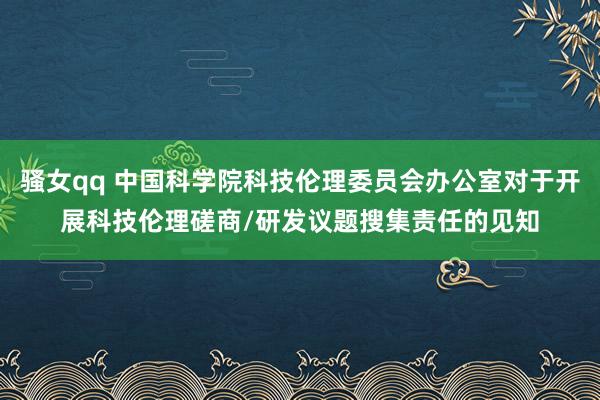 骚女qq 中国科学院科技伦理委员会办公室对于开展科技伦理磋商/研发议题搜集责任的见知