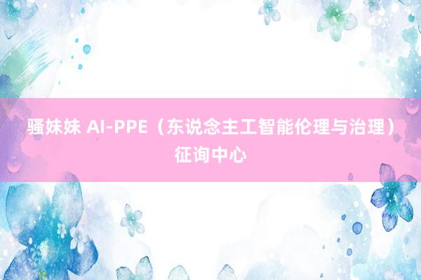 骚妹妹 AI-PPE（东说念主工智能伦理与治理）征询中心