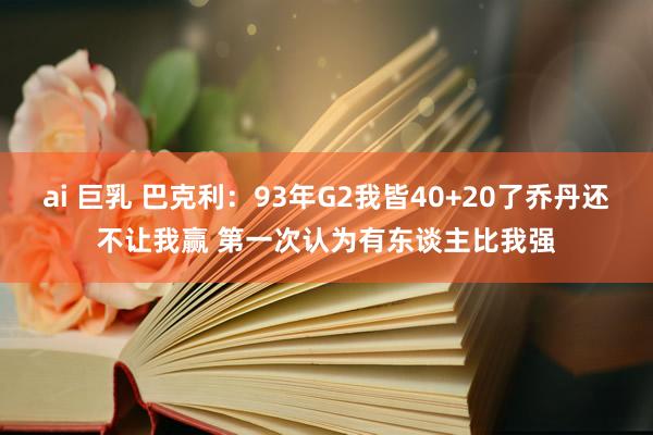 ai 巨乳 巴克利：93年G2我皆40+20了乔丹还不让我赢 第一次认为有东谈主比我强