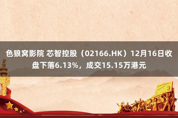 色狼窝影院 芯智控股（02166.HK）12月16日收盘下落6.13%，成交15.15万港元