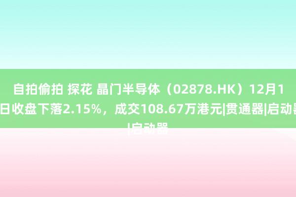 自拍偷拍 探花 晶门半导体（02878.HK）12月16日收盘下落2.15%，成交108.67万港元|贯通器|启动器