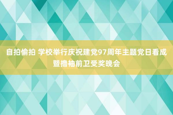 自拍偷拍 学校举行庆祝建党97周年主题党日看成暨撸袖前卫受奖晚会