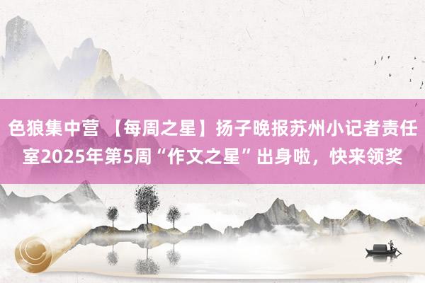 色狼集中营 【每周之星】扬子晚报苏州小记者责任室2025年第5周“作文之星”出身啦，快来领奖