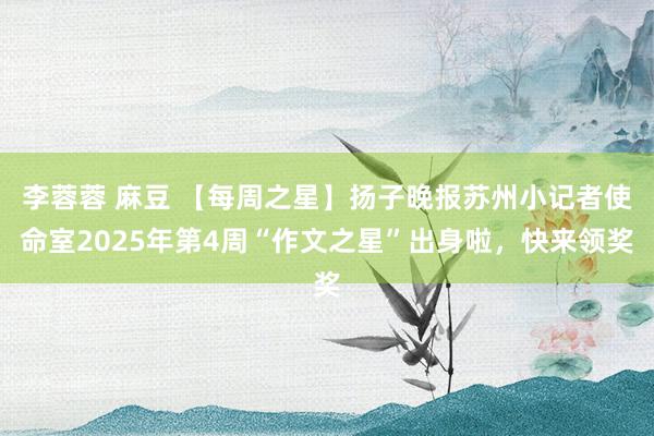 李蓉蓉 麻豆 【每周之星】扬子晚报苏州小记者使命室2025年第4周“作文之星”出身啦，快来领奖