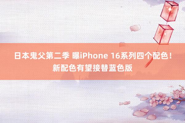 日本鬼父第二季 曝iPhone 16系列四个配色！新配色有望接替蓝色版