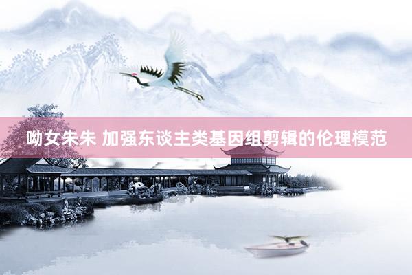 呦女朱朱 加强东谈主类基因组剪辑的伦理模范