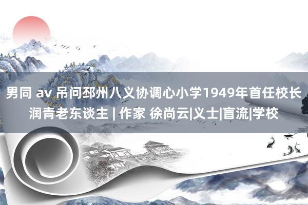 男同 av 吊问邳州八义协调心小学1949年首任校长润青老东谈主 | 作家 徐尚云|义士|盲流|学校