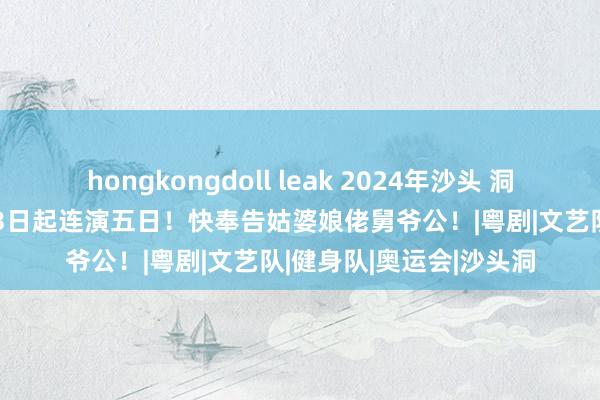 hongkongdoll leak 2024年沙头 洞主打醮节目单！12月13日起连演五日！快奉告姑婆娘佬舅爷公！|粤剧|文艺队|健身队|奥运会|沙头洞