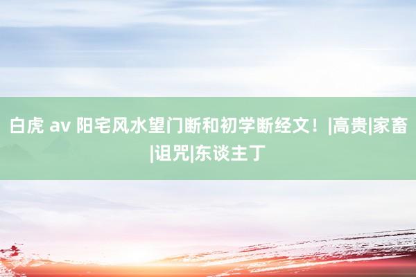 白虎 av 阳宅风水望门断和初学断经文！|高贵|家畜|诅咒|东谈主丁