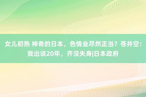 女儿初熟 神奇的日本，色情业尽然正当？苍井空：我出谈20年，齐没失身|日本政府