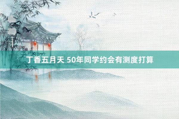 丁香五月天 50年同学约会有测度打算