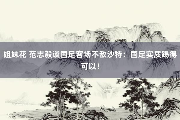 姐妹花 范志毅谈国足客场不敌沙特：国足实质踢得可以！