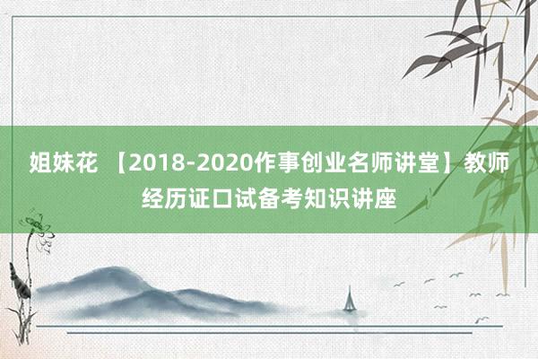 姐妹花 【2018-2020作事创业名师讲堂】教师经历证口试备考知识讲座