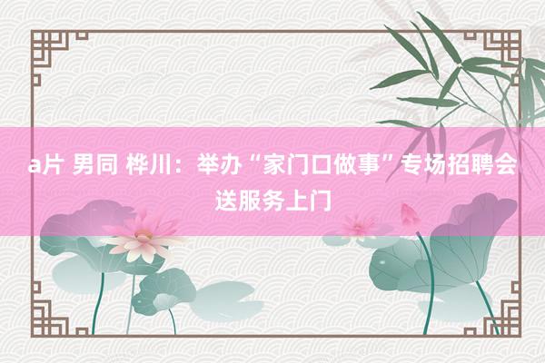 a片 男同 桦川：举办“家门口做事”专场招聘会送服务上门