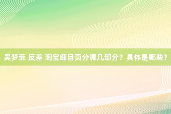 吴梦菲 反差 淘宝细目页分哪几部分？具体是哪些？