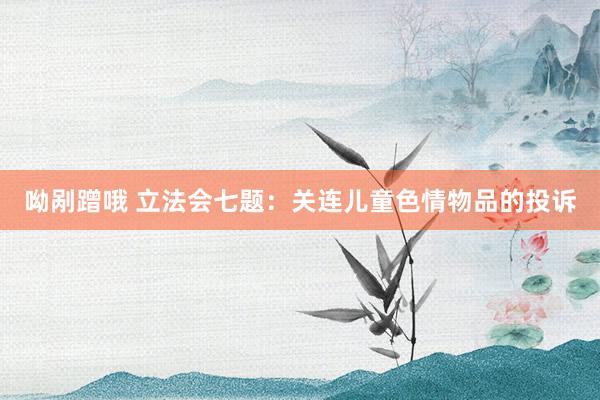 呦剐蹭哦 立法会七题：关连儿童色情物品的投诉