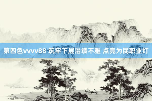 第四色vvvv88 筑牢下层治绩不雅 点亮为民职业灯
