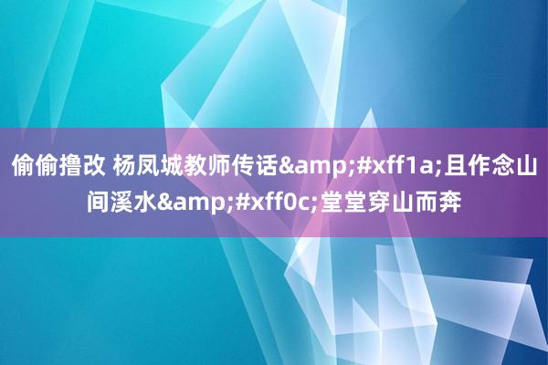 偷偷撸改 杨凤城教师传话&#xff1a;且作念山间溪水&#xff0c;堂堂穿山而奔