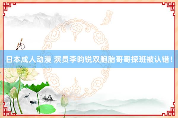 日本成人动漫 演员李昀锐双胞胎哥哥探班被认错！