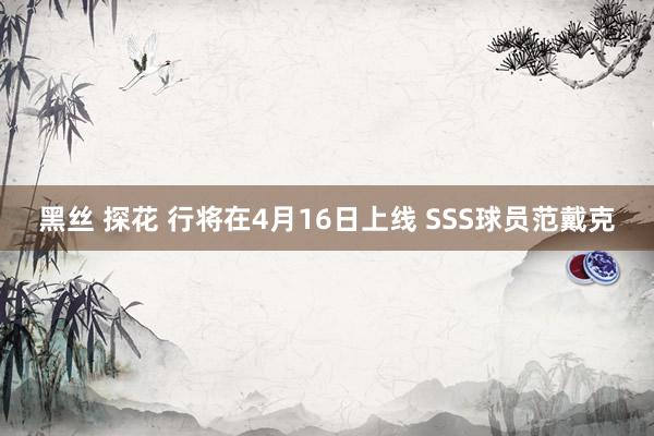 黑丝 探花 行将在4月16日上线 SSS球员范戴克