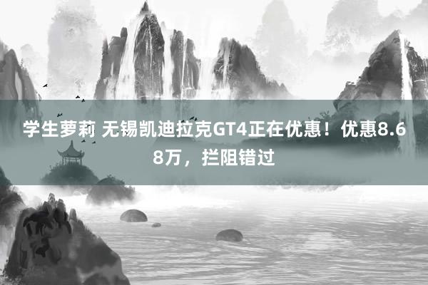 学生萝莉 无锡凯迪拉克GT4正在优惠！优惠8.68万，拦阻错过