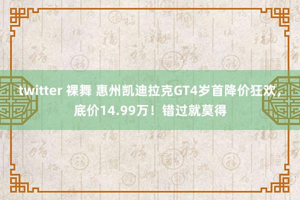 twitter 裸舞 惠州凯迪拉克GT4岁首降价狂欢，底价14.99万！错过就莫得