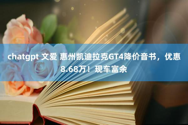 chatgpt 文爱 惠州凯迪拉克GT4降价音书，优惠8.68万！现车富余