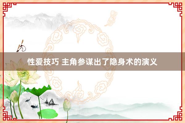 性爱技巧 主角参谋出了隐身术的演义