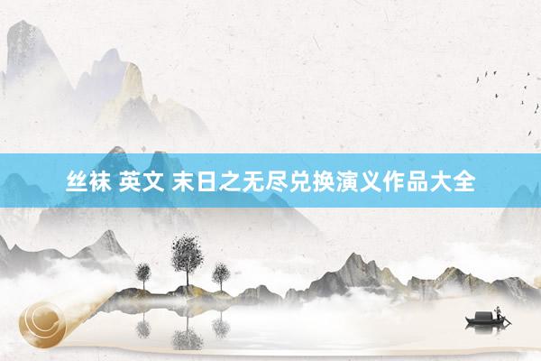 丝袜 英文 末日之无尽兑换演义作品大全