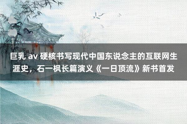 巨乳 av 硬核书写现代中国东说念主的互联网生涯史，石一枫长篇演义《一日顶流》新书首发
