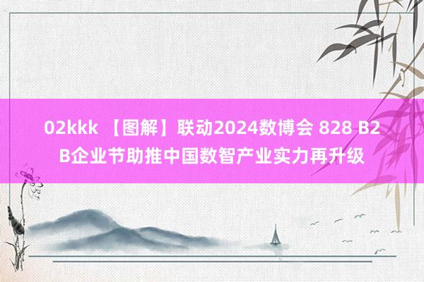 02kkk 【图解】联动2024数博会 828 B2B企业节助推中国数智产业实力再升级