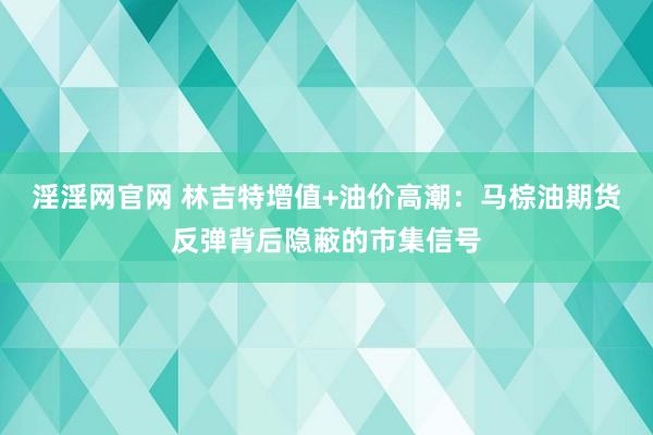 淫淫网官网 林吉特增值+油价高潮：马棕油期货反弹背后隐蔽的市集信号