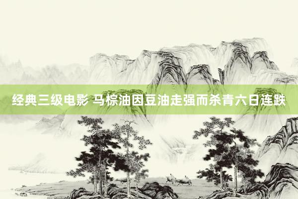 经典三级电影 马棕油因豆油走强而杀青六日连跌