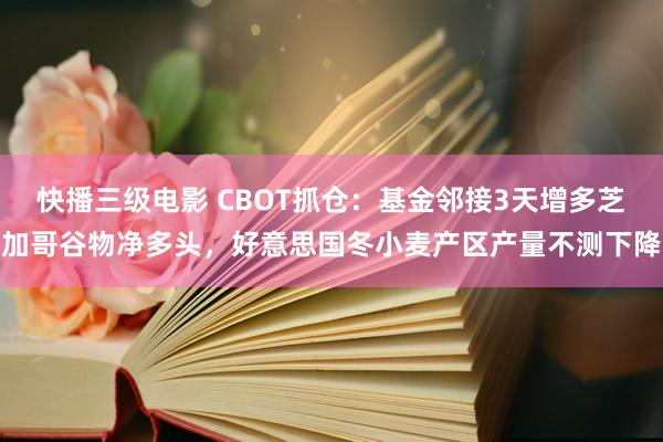 快播三级电影 CBOT抓仓：基金邻接3天增多芝加哥谷物净多头，好意思国冬小麦产区产量不测下降